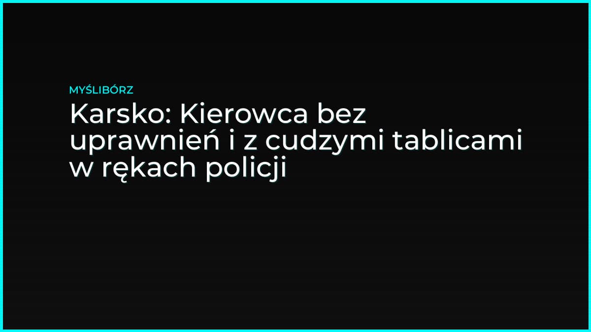 Karsko: Kierowca bez uprawnień i z cudzymi tablicami w rękach policji