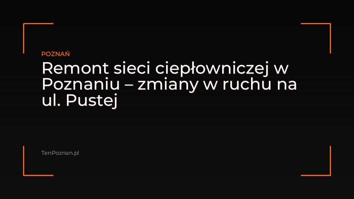 Remont sieci ciepłowniczej w Poznaniu – zmiany w ruchu na ul. Pustej